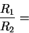 \begin{displaymath}
\frac{R_{1}}{R_{2}}=\end{displaymath}