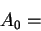 \begin{displaymath}
A_{0}=\end{displaymath}